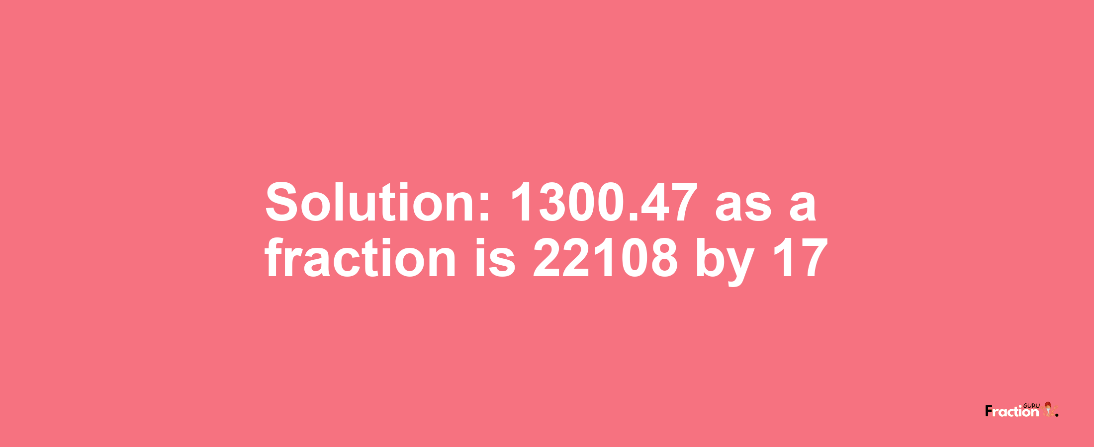 Solution:1300.47 as a fraction is 22108/17